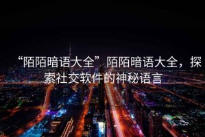 “陌陌暗語(yǔ)大全”陌陌暗語(yǔ)大全，探索社交軟件的神秘語(yǔ)言