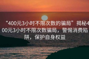 “400元3小時不限次數(shù)的騙局”揭秘400元3小時不限次數(shù)騙局，警惕消費陷阱，保護自身權益