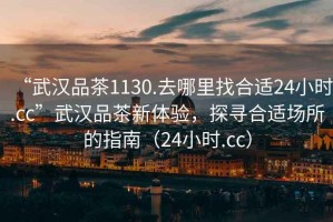 “武漢品茶1130.去哪里找合適24小時(shí).cc”武漢品茶新體驗(yàn)，探尋合適場(chǎng)所的指南（24小時(shí).cc）