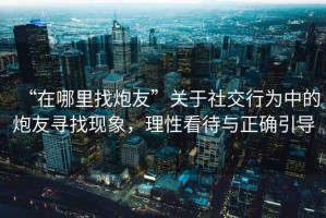 “在哪里找炮友”關(guān)于社交行為中的炮友尋找現(xiàn)象，理性看待與正確引導