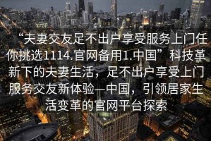 “夫妻交友足不出戶享受服務(wù)上門任你挑選1114.官網(wǎng)備用1.中國”科技革新下的夫妻生活，足不出戶享受上門服務(wù)交友新體驗(yàn)—中國，引領(lǐng)居家生活變革的官網(wǎng)平臺探索