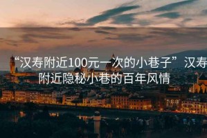 “漢壽附近100元一次的小巷子”漢壽附近隱秘小巷的百年風(fēng)情