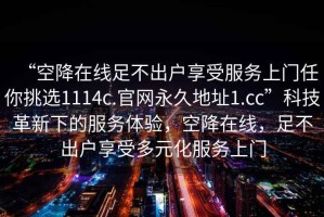“空降在線足不出戶享受服務(wù)上門任你挑選1114c.官網(wǎng)永久地址1.cc”科技革新下的服務(wù)體驗(yàn)，空降在線，足不出戶享受多元化服務(wù)上門