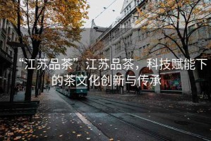 “江蘇品茶”江蘇品茶，科技賦能下的茶文化創(chuàng)新與傳承