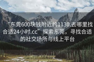 “東莞600塊錢附近約1130.去哪里找合適24小時(shí).cc”探索東莞，尋找合適的社交場所與線上平臺
