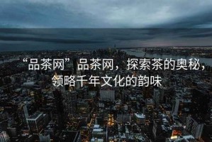 “品茶網”品茶網，探索茶的奧秘，領略千年文化的韻味