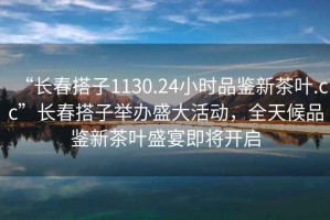 “長春搭子1130.24小時品鑒新茶葉.cc”長春搭子舉辦盛大活動，全天候品鑒新茶葉盛宴即將開啟