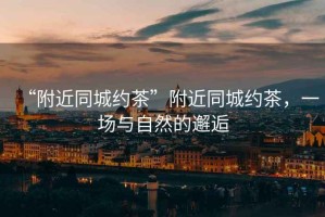 “附近同城約茶”附近同城約茶，一場與自然的邂逅