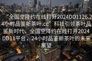 “全國(guó)空降約在線打開(kāi)2024DD1126.24小時(shí)品鑒新茶葉.cc”科技引領(lǐng)茶葉品鑒新時(shí)代，全國(guó)空降約在線打開(kāi)2024DD11平臺(tái)，24小時(shí)品鑒新茶葉的未來(lái)展望