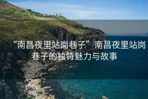 “南昌夜里站崗巷子”南昌夜里站崗巷子的獨(dú)特魅力與故事