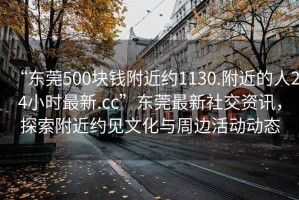 “東莞500塊錢附近約1130.附近的人24小時最新.cc”東莞最新社交資訊，探索附近約見文化與周邊活動動態(tài)