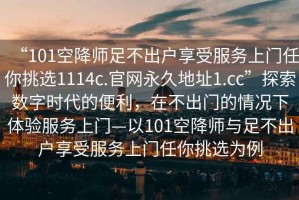 “101空降師足不出戶享受服務上門任你挑選1114c.官網永久地址1.cc”探索數字時代的便利，在不出門的情況下體驗服務上門—以101空降師與足不出戶享受服務上門任你挑選為例