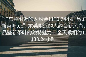 “東莞附近的人約會(huì)1130.24小時(shí)品鑒新茶葉.cc”東莞附近的人約會(huì)新風(fēng)尚，品鑒新茶葉的獨(dú)特魅力，全天候相約1130.24小時(shí)
