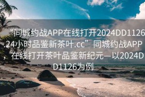 “同城約戰(zhàn)APP在線打開2024DD1126.24小時品鑒新茶葉.cc”同城約戰(zhàn)APP，在線打開茶葉品鑒新紀元—以2024DD1126為例