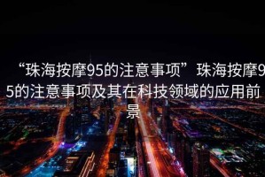“珠海按摩95的注意事項(xiàng)”珠海按摩95的注意事項(xiàng)及其在科技領(lǐng)域的應(yīng)用前景