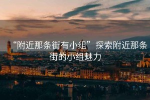“附近那條街有小組”探索附近那條街的小組魅力