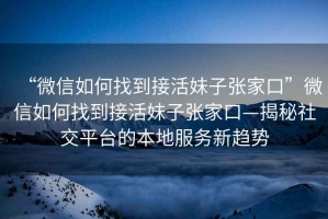 “微信如何找到接活妹子張家口”微信如何找到接活妹子張家口—揭秘社交平臺(tái)的本地服務(wù)新趨勢(shì)