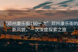 “鄧州康樂(lè)街150一次”鄧州康樂(lè)街的新風(fēng)貌，一次深度探索之旅