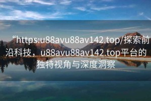 “https:u88avu88av142.top/探索前沿科技，u88avu88av142.top平臺的獨(dú)特視角與深度洞察