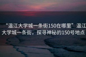 “溫江大學(xué)城一條街150在哪里”溫江大學(xué)城一條街，探尋神秘的150號(hào)地點(diǎn)