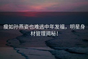 瘦如孫燕姿也難逃中年發(fā)福，明星身材管理揭秘！