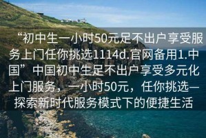 “初中生一小時(shí)50元足不出戶享受服務(wù)上門任你挑選1114d.官網(wǎng)備用1.中國(guó)”中國(guó)初中生足不出戶享受多元化上門服務(wù)，一小時(shí)50元，任你挑選—探索新時(shí)代服務(wù)模式下的便捷生活