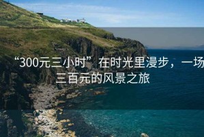 “300元三小時”在時光里漫步，一場三百元的風景之旅