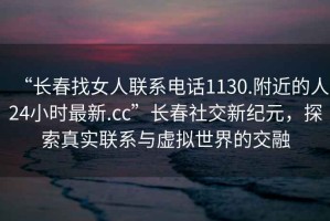 “長春找女人聯系電話1130.附近的人24小時最新.cc”長春社交新紀元，探索真實聯系與虛擬世界的交融