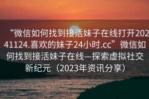 “微信如何找到接活妹子在線打開20241124.喜歡的妹子24小時(shí).cc”微信如何找到接活妹子在線—探索虛擬社交新紀(jì)元（2023年資訊分享）