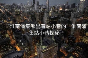 “淮南潘集哪里有站小巷的”淮南潘集站小巷探秘