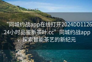 “同城約戰(zhàn)app在線打開2024DD1126.24小時品鑒新茶葉.cc”同城約戰(zhàn)app，探索智能茶藝的新紀元