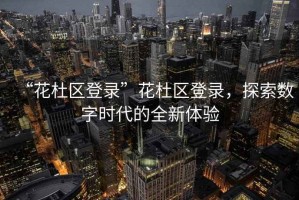 “花杜區(qū)登錄”花杜區(qū)登錄，探索數(shù)字時代的全新體驗