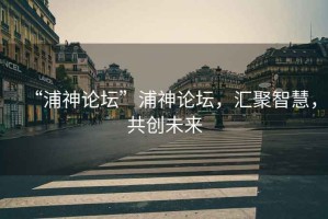 “浦神論壇”浦神論壇，匯聚智慧，共創(chuàng)未來(lái)