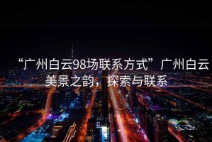 “廣州白云98場聯(lián)系方式”廣州白云美景之韻，探索與聯(lián)系