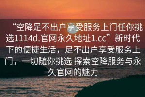 “空降足不出戶(hù)享受服務(wù)上門(mén)任你挑選1114d.官網(wǎng)永久地址1.cc”新時(shí)代下的便捷生活，足不出戶(hù)享受服務(wù)上門(mén)，一切隨你挑選 探索空降服務(wù)與永久官網(wǎng)的魅力