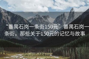“番禺石崗一條街150元”番禺石崗一條街，那些關(guān)于150元的記憶與故事