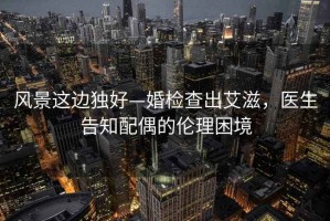 風(fēng)景這邊獨(dú)好—婚檢查出艾滋，醫(yī)生告知配偶的倫理困境