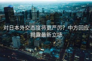 對日本外交態(tài)度將更嚴厲？中方回應揭露最新立場