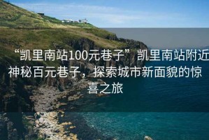 “凱里南站100元巷子”凱里南站附近神秘百元巷子，探索城市新面貌的驚喜之旅