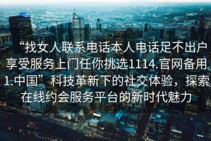 “找女人聯(lián)系電話本人電話足不出戶享受服務(wù)上門任你挑選1114.官網(wǎng)備用1.中國”科技革新下的社交體驗(yàn)，探索在線約會(huì)服務(wù)平臺(tái)的新時(shí)代魅力