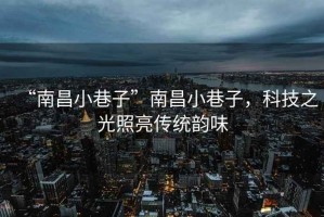 “南昌小巷子”南昌小巷子，科技之光照亮傳統(tǒng)韻味