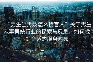“男生當(dāng)男妓怎么找客人”關(guān)于男生從事男妓行業(yè)的探索與反思，如何找到合適的服務(wù)對(duì)象