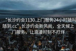 “長沙約會1130.上門服務(wù)24小時隨叫隨到.cc”長沙約會新風(fēng)尚，全天候上門服務(wù)，讓浪漫時刻不打烊