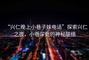 “興仁晚上小巷子妹電話”探索興仁之夜，小巷深處的神秘聯(lián)絡