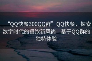 “QQ快餐300QQ群”QQ快餐，探索數字時代的餐飲新風尚—基于QQ群的獨特體驗
