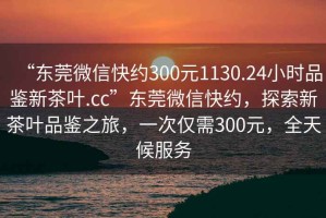 “東莞微信快約300元1130.24小時(shí)品鑒新茶葉.cc”東莞微信快約，探索新茶葉品鑒之旅，一次僅需300元，全天候服務(wù)