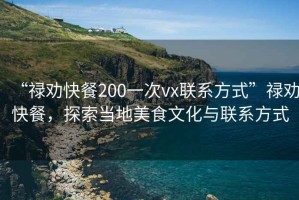 “祿勸快餐200一次vx聯(lián)系方式”祿勸快餐，探索當(dāng)?shù)孛朗澄幕c聯(lián)系方式