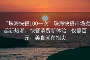 “珠海快餐100一次”珠?？觳褪袌?chǎng)掀起新熱潮，快餐消費(fèi)新體驗(yàn)—僅需百元，美食就在指尖