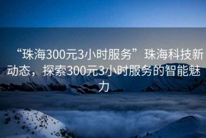 “珠海300元3小時(shí)服務(wù)”珠?？萍夹聞?dòng)態(tài)，探索300元3小時(shí)服務(wù)的智能魅力