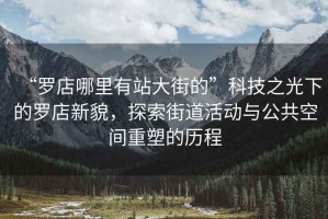 “羅店哪里有站大街的”科技之光下的羅店新貌，探索街道活動(dòng)與公共空間重塑的歷程
